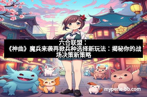 六合联盟：《神曲》魔兵来袭再掀兵种选择新玩法：揭秘你的战场决策新策略